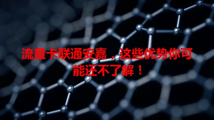 流量卡联通安嘉,这些优势你可能还不了解!