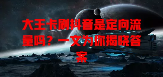 大王卡刷抖音是定向流量吗?一文为你揭晓答案