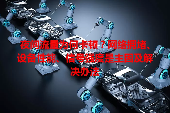 夜间流量为何卡顿?网络拥堵、设备性能、信号强度是主因及解决办法