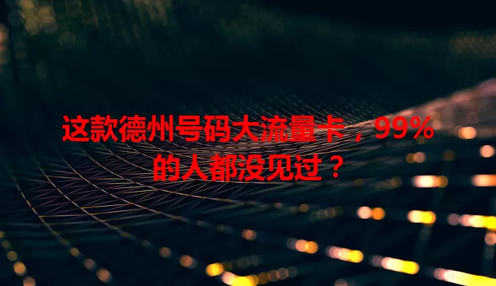 这款德州号码大流量卡,99%的人都没见过?