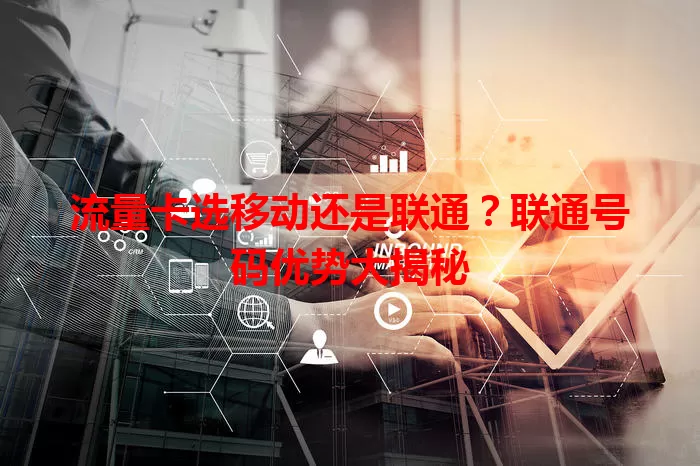 流量卡选移动还是联通？联通号码优势大揭秘