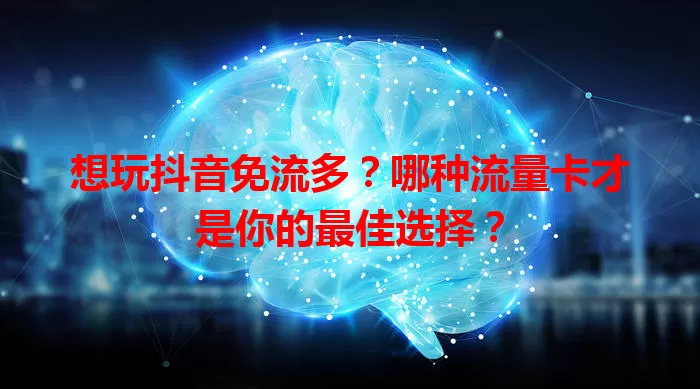 想玩抖音免流多?哪种流量卡才是你的最佳选择?