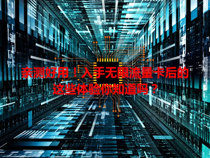 亲测好用!入手无限流量卡后的这些体验你知道吗?