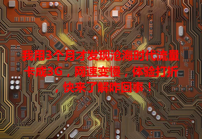 我用3个月才发现沧海时代流量卡成3G,网速变慢,体验打折,快来了解咋回事!