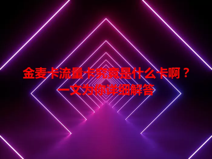 金麦卡流量卡究竟是什么卡啊?一文为你详细解答