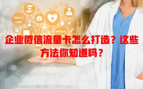 企业微信流量卡怎么打造？这些方法你知道吗？