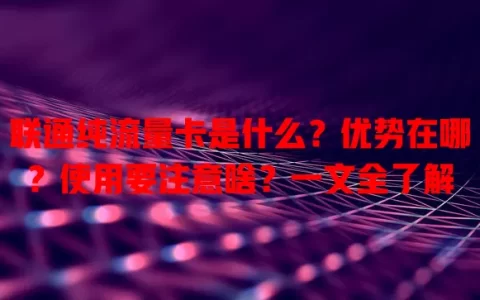 联通纯流量卡是什么？优势在哪？使用要注意啥？一文全了解