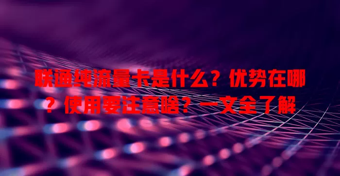 联通纯流量卡是什么?优势在哪?使用要注意啥?一文全了解