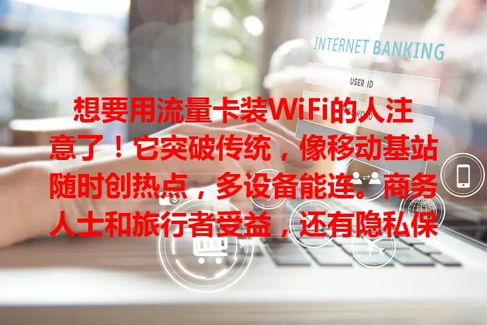 想要用流量卡装WiFi的人注意了!它突破传统,像移动基站随时创热点,多设备能连。商务人士和旅行者受益,还有隐私保护优势,开启网络生活新大门!