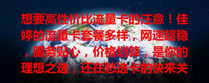 想要高性价比流量卡的注意!佳婷的流量卡套餐多样,网速超稳,服务贴心,价格划算,是你的理想之选,还在愁选卡的快来关注!