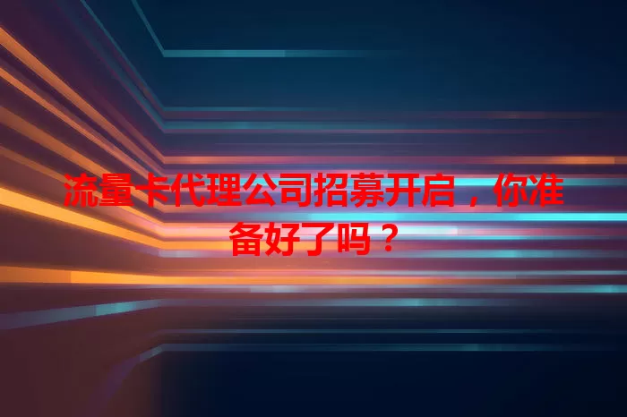 流量卡代理公司招募开启,你准备好了吗?