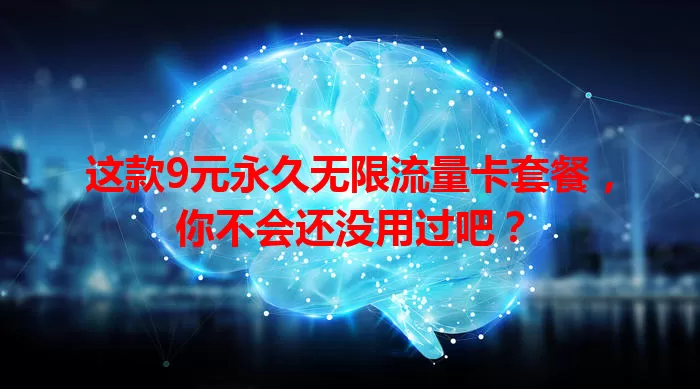 这款9元永久无限流量卡套餐,你不会还没用过吧?
