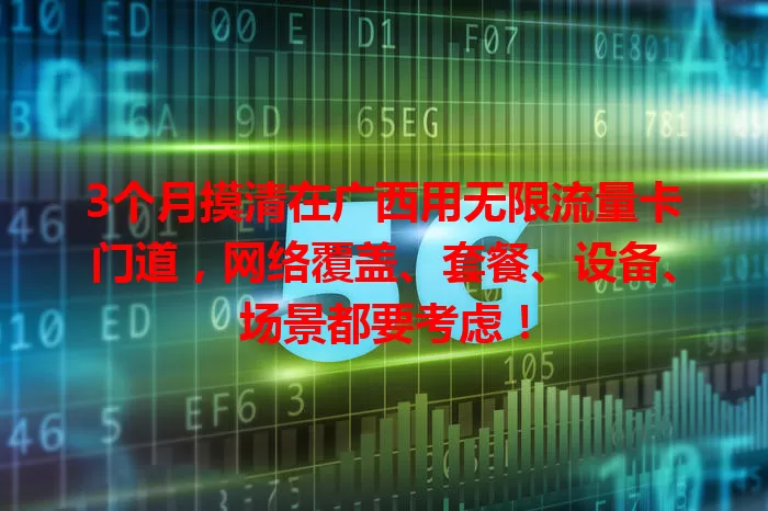 3个月摸清在广西用无限流量卡门道,网络覆盖、套餐、设备、场景都要考虑!