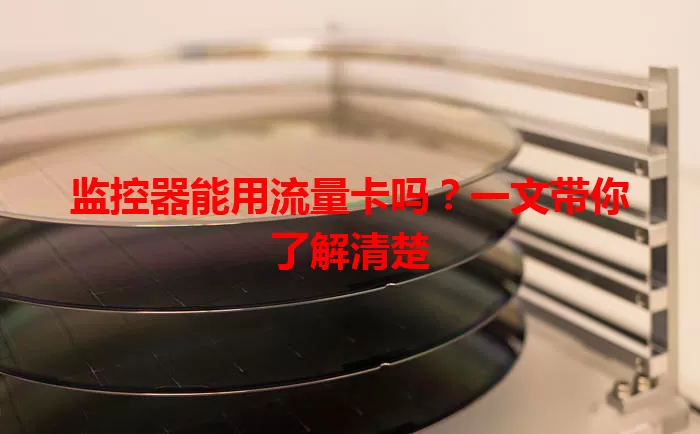 监控器能用流量卡吗?一文带你了解清楚