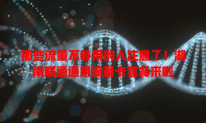那些流量不够用的人注意了!湖南联通通用流量卡套餐来啦