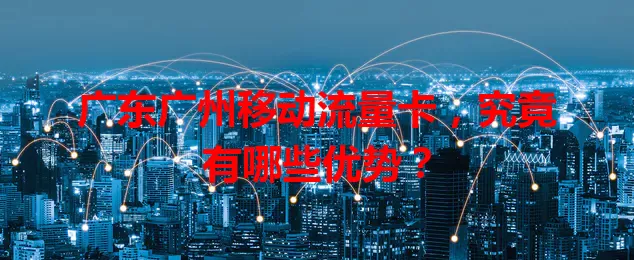 广东广州移动流量卡,究竟有哪些优势?