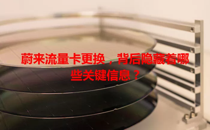 蔚来流量卡更换,背后隐藏着哪些关键信息?