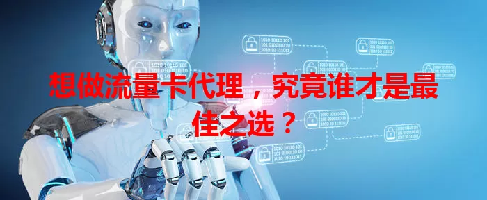 想做流量卡代理,究竟谁才是最佳之选?