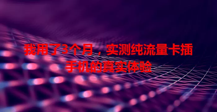 我用了3个月,实测纯流量卡插手机的真实体验