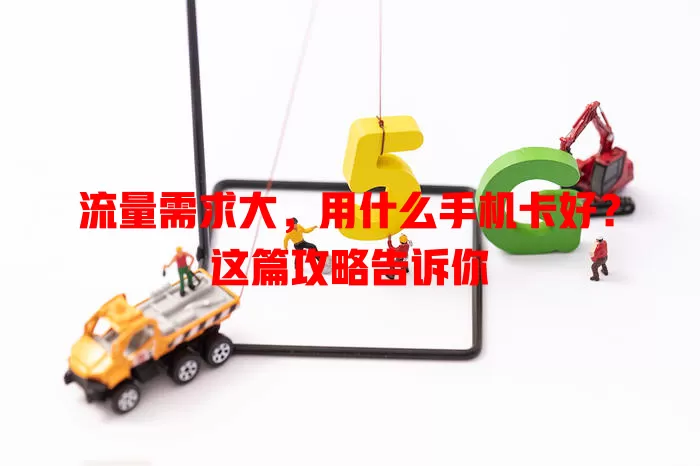 流量需求大,用什么手机卡好?这篇攻略告诉你