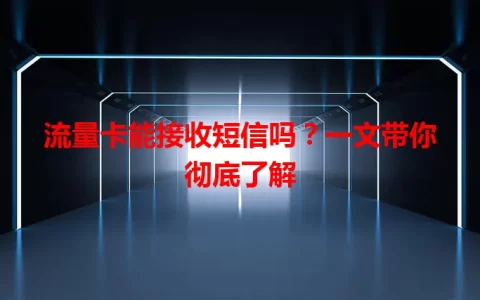 流量卡能接收短信吗？一文带你彻底了解