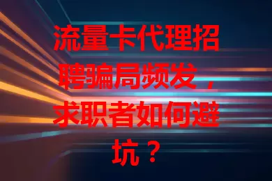 流量卡代理招聘骗局频发,求职者如何避坑?