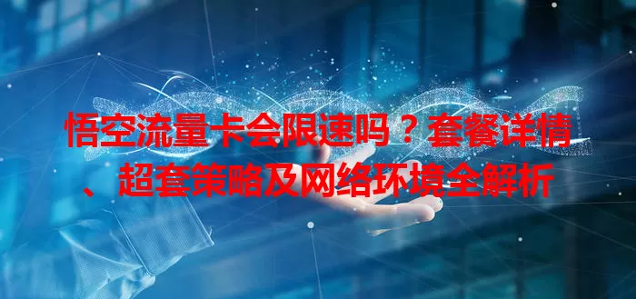 悟空流量卡会限速吗?套餐详情、超套策略及网络环境全解析