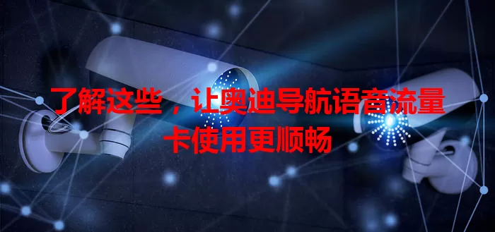 了解这些,让奥迪导航语音流量卡使用更顺畅