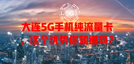 大连5G手机纯流量卡,这个优势你知道吗?