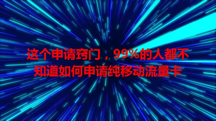 这个申请窍门,99%的人都不知道如何申请纯移动流量卡