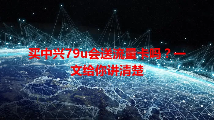 买中兴79u会送流量卡吗?一文给你讲清楚