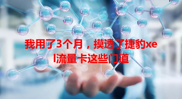 我用了3个月,摸透了捷豹xel流量卡这些门道