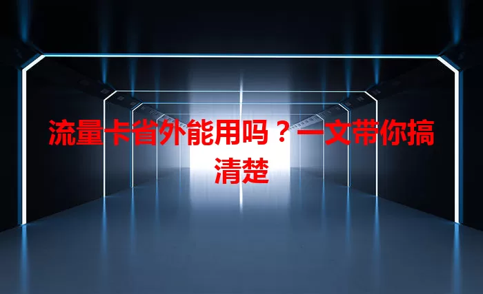 流量卡省外能用吗?一文带你搞清楚