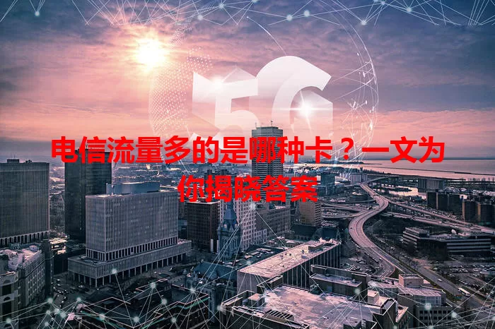 电信流量多的是哪种卡?一文为你揭晓答案