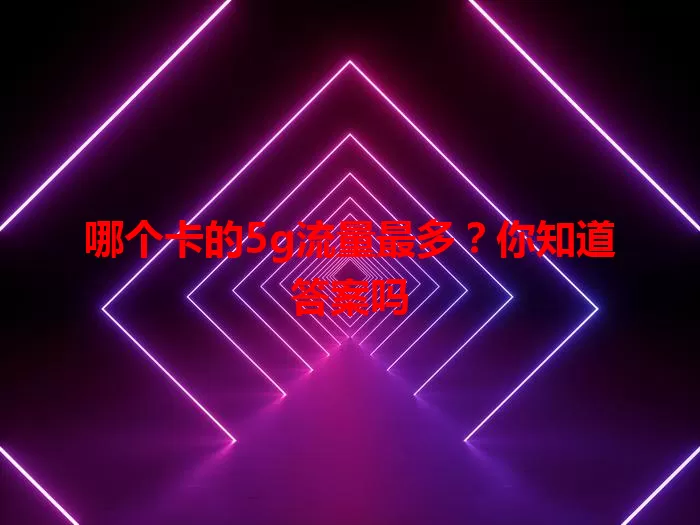 哪个卡的5g流量最多?你知道答案吗