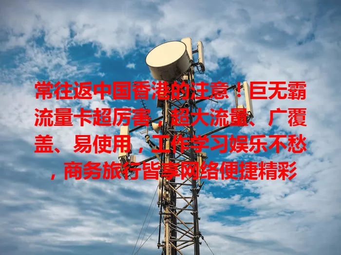 常往返中国香港的注意!巨无霸流量卡超厉害,超大流量、广覆盖、易使用,工作学习娱乐不愁,商务旅行皆享网络便捷精彩