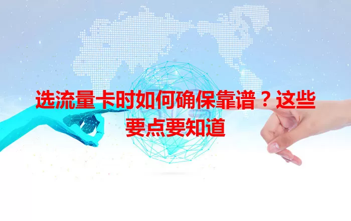 选流量卡时如何确保靠谱？这些要点要知道