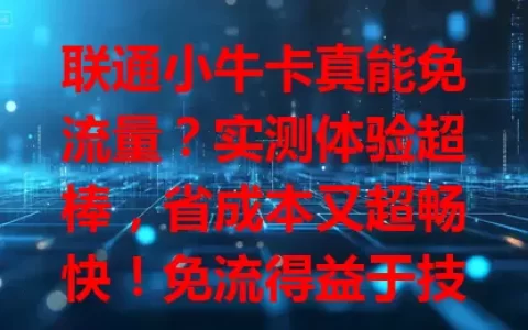 联通小牛卡真能免流量？实测体验超棒，省成本又超畅快！免流得益于技术合作，使用有注意事项，想省心省钱就关注！