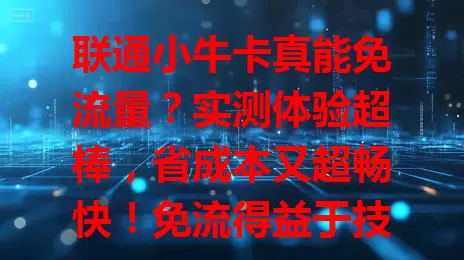 联通小牛卡真能免流量?实测体验超棒,省成本又超畅快!免流得益于技术合作,使用有注意事项,想省心省钱就关注!