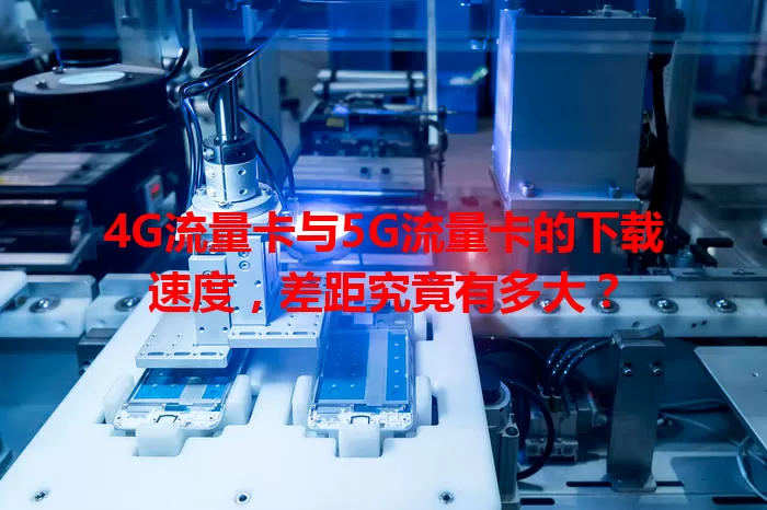 4G流量卡与5G流量卡的下载速度,差距究竟有多大?