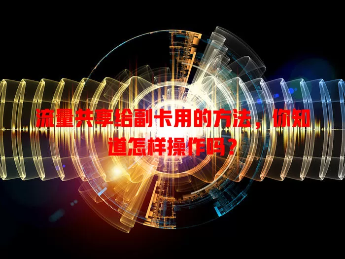 流量共享给副卡用的方法,你知道怎样操作吗?