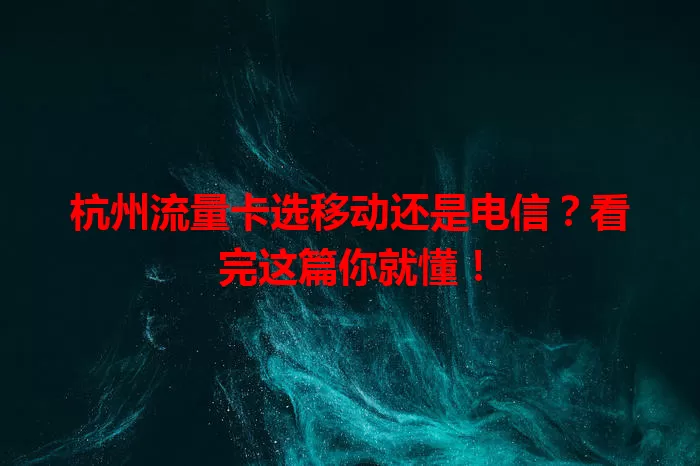 杭州流量卡选移动还是电信?看完这篇你就懂!
