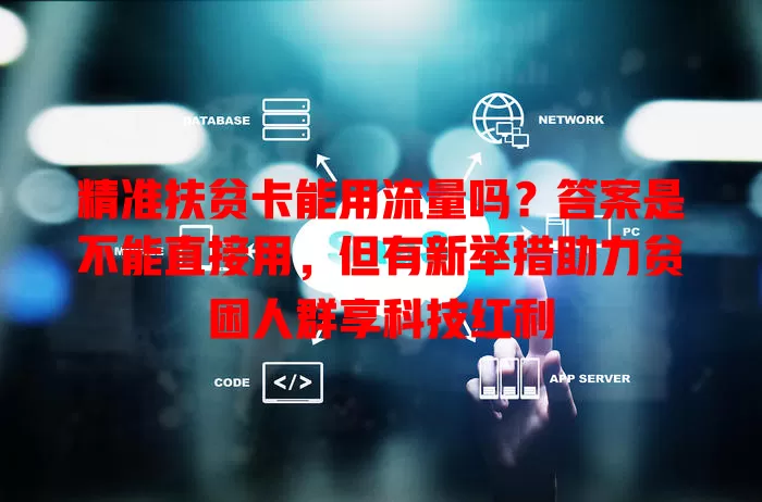 精准扶贫卡能用流量吗?答案是不能直接用,但有新举措助力贫困人群享科技红利