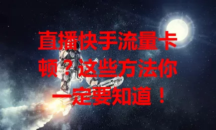 直播快手流量卡顿?这些方法你一定要知道!