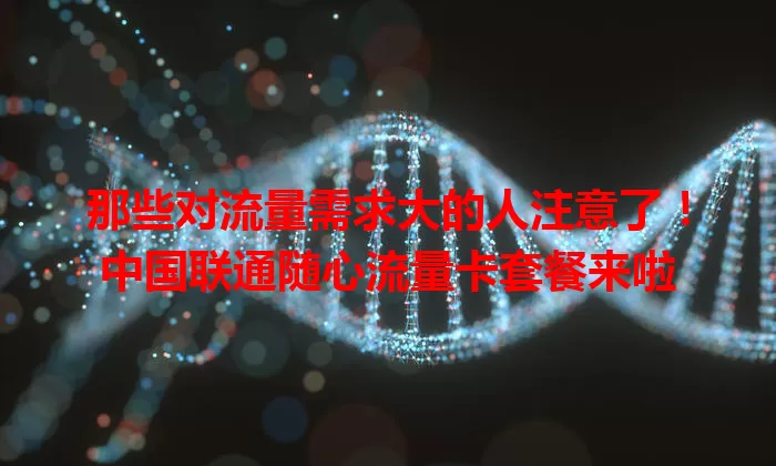 那些对流量需求大的人注意了!中国联通随心流量卡套餐来啦