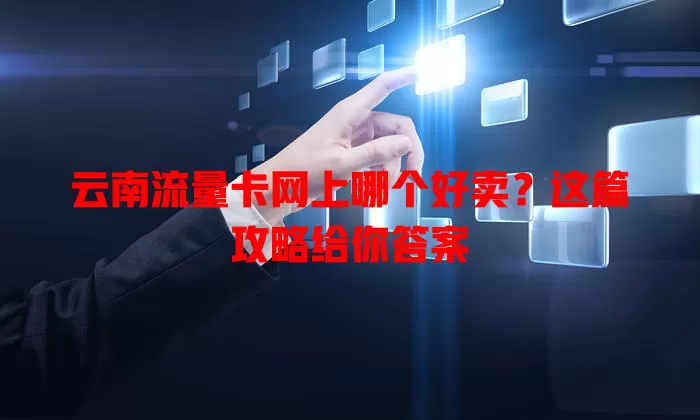 云南流量卡网上哪个好卖?这篇攻略给你答案