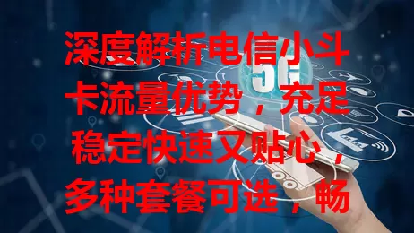 深度解析电信小斗卡流量优势,充足稳定快速又贴心,多种套餐可选,畅享网络必备!