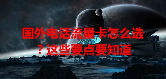 国外电话流量卡怎么选?这些要点要知道