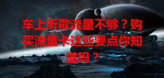 车上听歌流量不够?购买流量卡这些要点你知道吗?