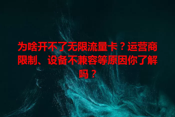 为啥开不了无限流量卡?运营商限制、设备不兼容等原因你了解吗?